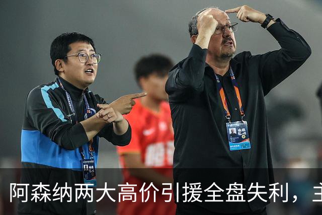 阿森纳两大高价引援全盘失利，主帅面临重大挑战